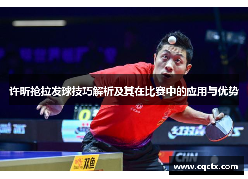 许昕抢拉发球技巧解析及其在比赛中的应用与优势