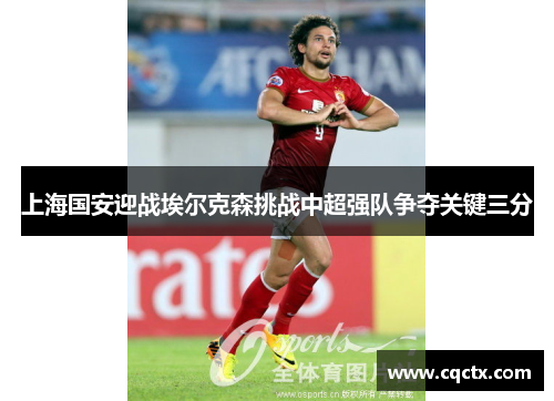 上海国安迎战埃尔克森挑战中超强队争夺关键三分